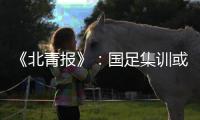 《北青报》
：国足集训或3月底开始 4月结束