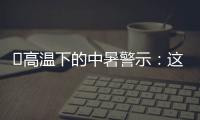 ‌高温下的中暑警示�：这3点能救命,这6字要记住
！