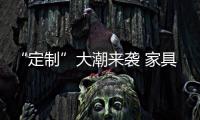 “定制”大潮来袭 家具品牌如何把握住机遇?