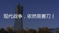 现代战争，依然需要刀丨军事