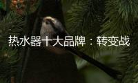 热水器十大品牌：转变战略 加快整合