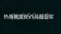 热身赛国安VS乌超亚军 邵佳一破门国安1