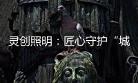 灵创照明：匠心守护“城市之光”