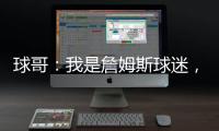 球哥	：我是詹姆斯球迷，所以我小时候也看骑士的比赛
！