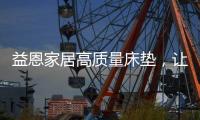 益恩家居高质量床垫，让你静享舒适睡眠