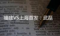 福建VS上海首发：武磊金尼射手王PK 韩燕鸣替补
