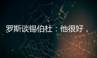 罗斯谈锡伯杜
：他很好，当你拿着3000万美元离开，你不可能生气