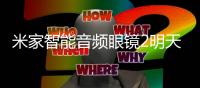 米家智能音频眼镜2明天上线 轻至27.6g、12小时续航