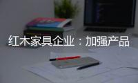 红木家具企业	：加强产品研发技术 保证产品质量的命脉