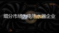 细分市场为电热水器企业的发展开辟新航标