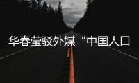 华春莹驳外媒“中国人口危机说”	：西方记者摇身一变，成人口统计学家了？