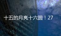 十五的月亮十六圆！27日16时17分为月亮最圆时刻