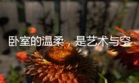 卧室的温柔	，是艺术与空间的邂逅