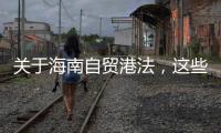 关于海南自贸港法，这些疑问你弄清了吗	？
