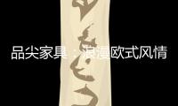 品尖家具：浪漫欧式风情 只为你倾心