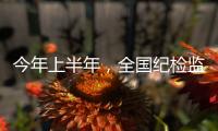 今年上半年，全国纪检监察机关共处分26.5万人