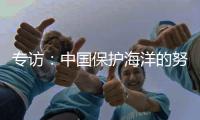 专访
：中国保护海洋的努力令人鼓舞