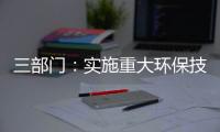 三部门：实施重大环保技术装备三年提升行动