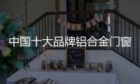 中国十大品牌铝合金门窗：注重求新求异 保持生命力