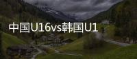 中国U16vs韩国U16
：邝兆镭
、万项首发	，卢琦政、梁仕宇出战