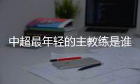 中超最年轻的主教练是谁
