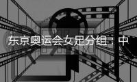 东京奥运会女足分组�：中国女足对阵荷兰巴西