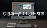 东进再告负主帅提出辞职 自感成绩不佳压力太大