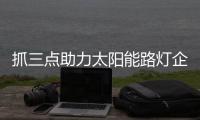 抓三点助力太阳能路灯企业成功“捞金”