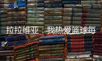 拉拉维亚：我热爱篮球每场都会全力以赴 我不会放弃任何一个回合