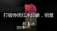 打破传统红木印象，明堂将重新引领中式时尚
