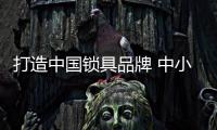 打造中国锁具品牌 中小企业不能忽视核心价值