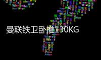 曼联铁卫卧推130KG征服球迷！有望提前复出	，此前曾担心今年报销