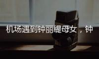 机场遇到钟丽缇母女，钟丽缇本人不胖很年轻，她两个女儿颜值好高