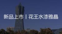新品上市丨花王水漆雅晶石艺术水漆
，砂质非凡!