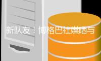 新队友
！博格巴社媒晒与法蒂合照	，多位球员点赞