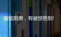 智能厨房，有被惊艳到!