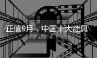 正值9月，中国十大灶具品牌应时刻掌握全新动态