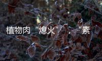 植物肉“熄火” 	，“素食经济泡沫”破灭�？丨世界豆类日