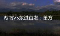 湖南VS东进首发
：董方卓大马丁搭档 路姜镇中场
