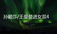 孙颖莎/王曼昱进女双4强！孙颖莎提女单失利	，王曼昱强调沟通调整