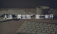 大连“黄金鲍”案二审开庭，硼酸来源成谜
