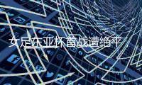 女足东亚杯首战遭绝平
，米利西奇：必须确保不再犯同样的错误