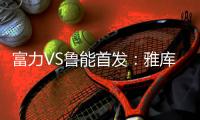 富力VS鲁能首发：雅库布拉斐尔双锋 鲁能尽遣替补
