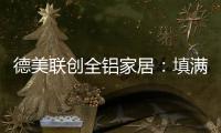 德美联创全铝家居：填满家中每一寸爱的空间