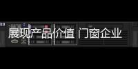 展现产品价值 门窗企业从信任
、好奇心着手