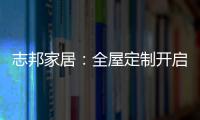 志邦家居：全屋定制开启新的家居时代!