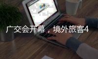 广交会开幕	，境外旅客4月首周在粤日均消费金额增1.2倍