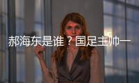 郝海东是谁？国足主帅一职仍空缺 郝海东自荐执国足