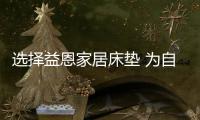 选择益恩家居床垫 为自己的生活质量做主
