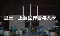 里皮：正全世界苦寻孔卡替身 皮耶罗不会加盟恒大
